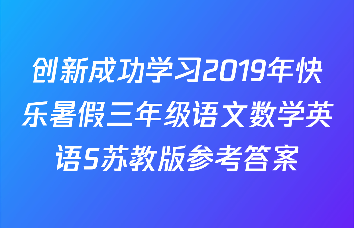 创新成功学习2019年快乐暑假三年级语文数学英语S苏教版参考答案