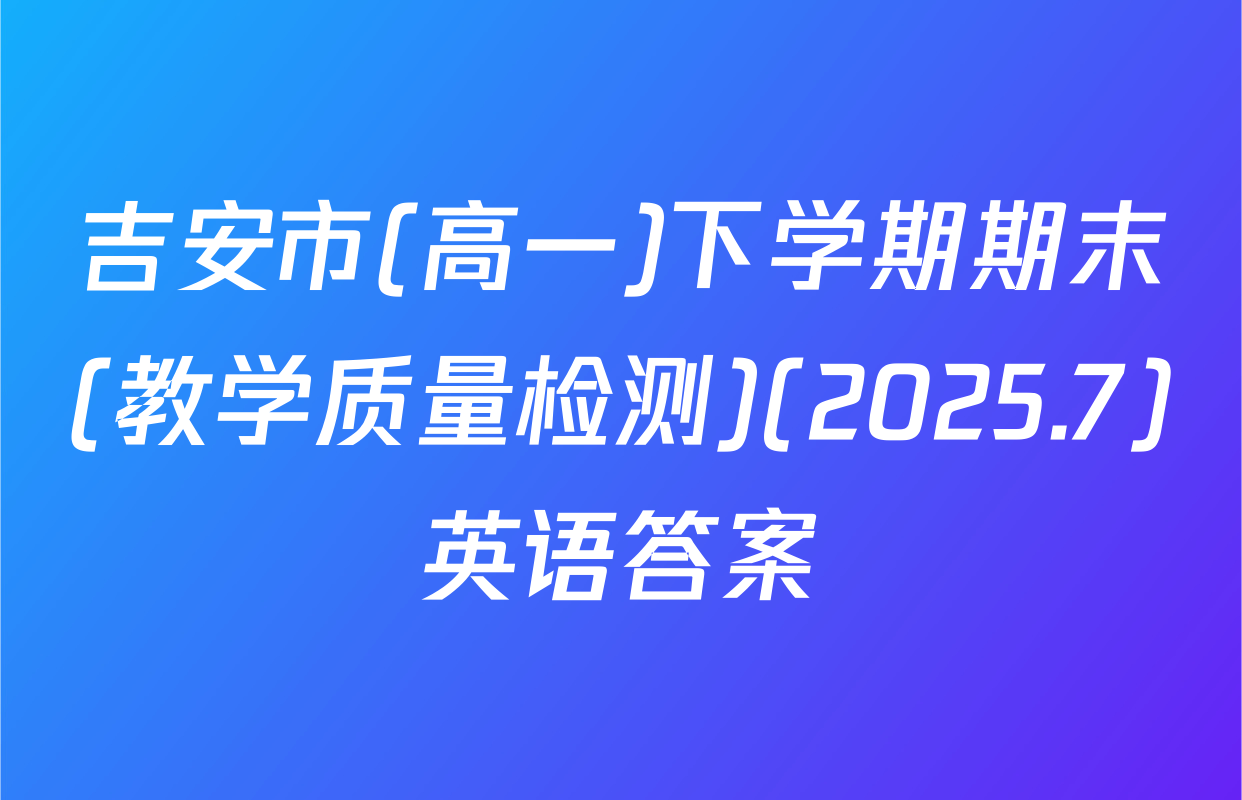 吉安市(高一)下学期期末(教学质量检测)(2025.7)英语答案