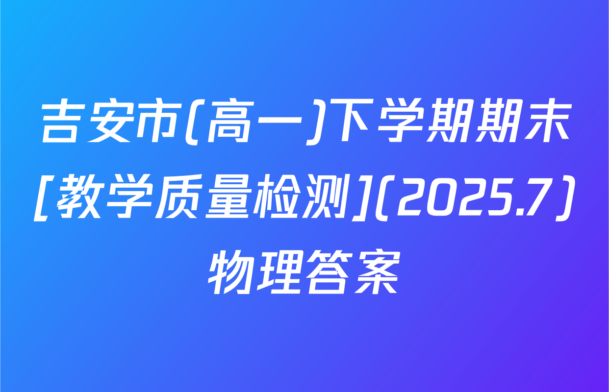 吉安市(高一)下学期期末[教学质量检测](2025.7)物理答案