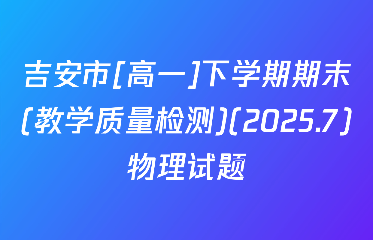 吉安市[高一]下学期期末(教学质量检测)(2025.7)物理试题