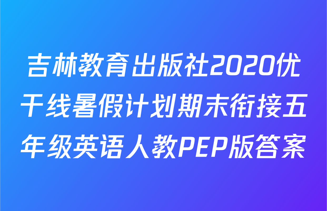 吉林教育出版社2020优干线暑假计划期末衔接五年级英语人教PEP版答案