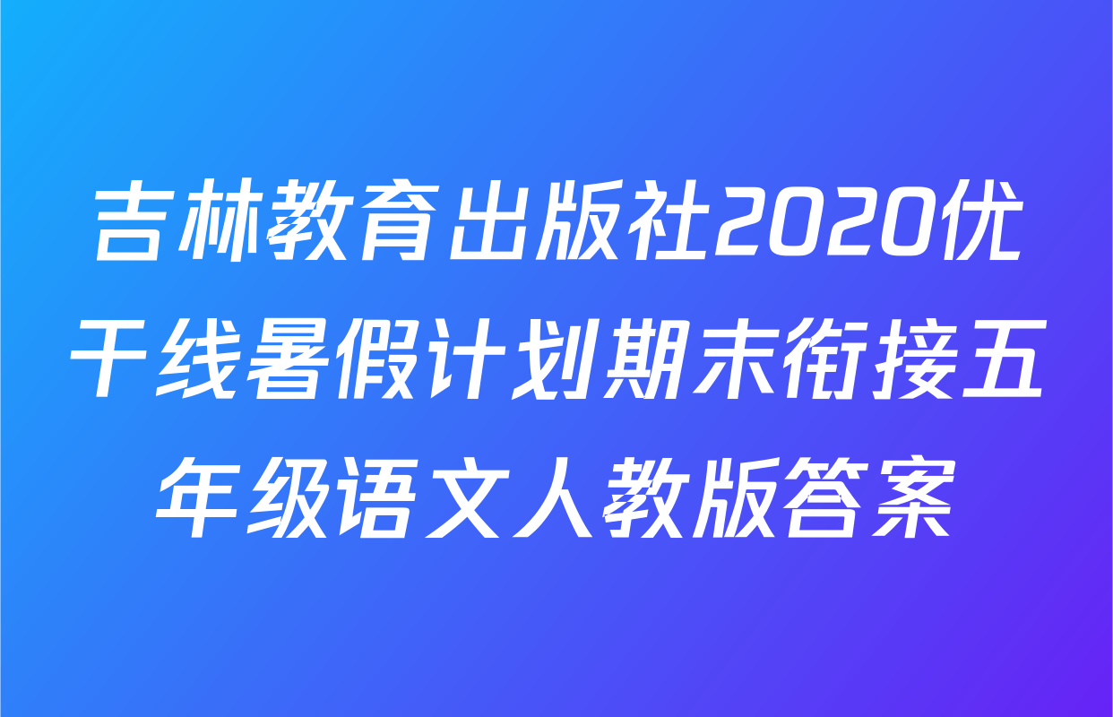 吉林教育出版社2020优干线暑假计划期末衔接五年级语文人教版答案