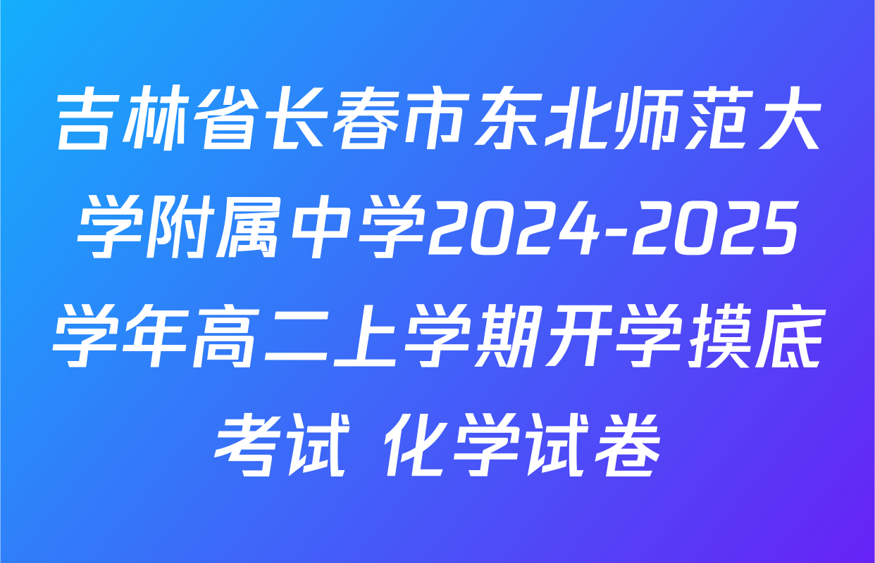 吉林省长春市东北师范大学附属中学2024-2025学年高二上学期开学摸底考试 化学试卷