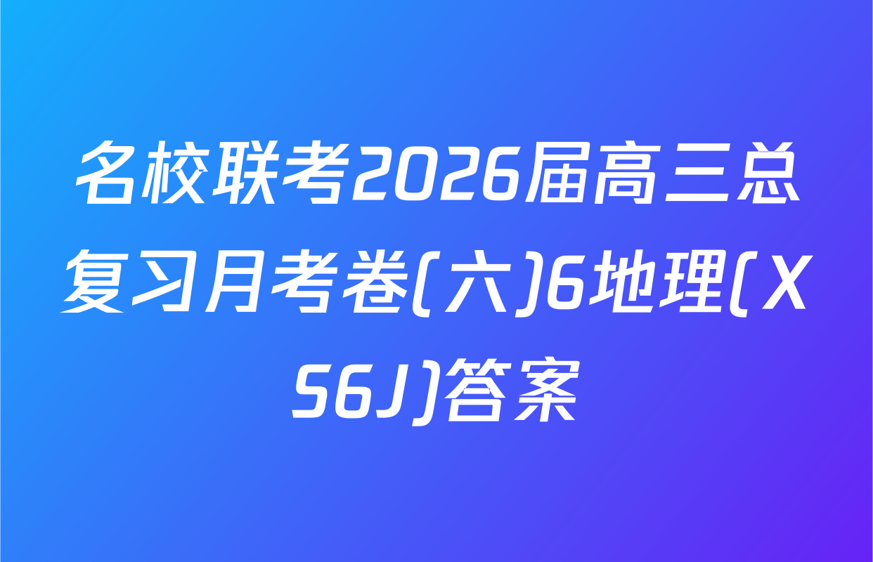 名校联考2026届高三总复习月考卷(六)6地理(XS6J)答案
