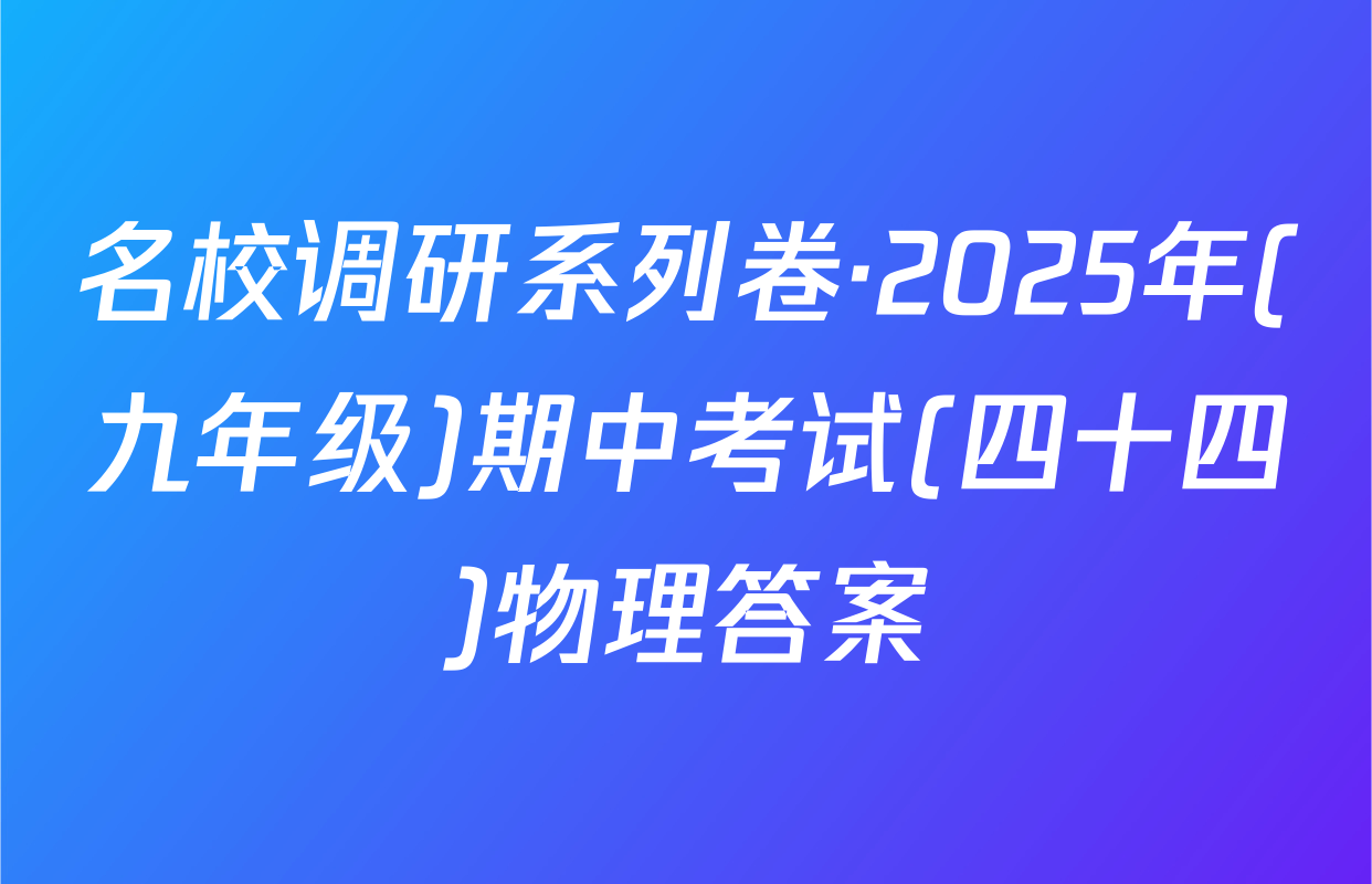 名校调研系列卷·2025年(九年级)期中考试(四十四)物理答案