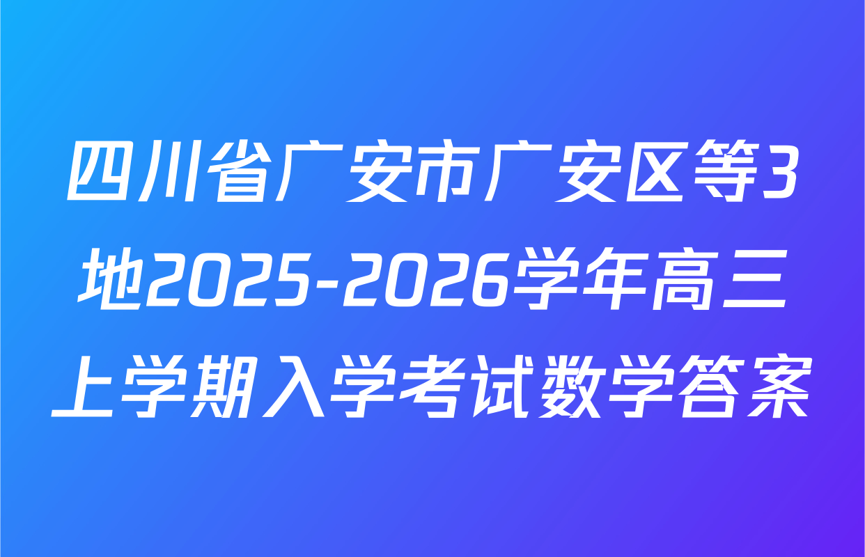 四川省广安市广安区等3地2025-2026学年高三上学期入学考试数学答案