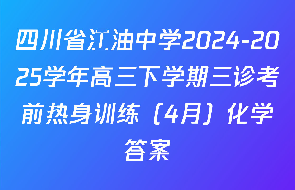 四川省江油中学2024-2025学年高三下学期三诊考前热身训练（4月）化学答案