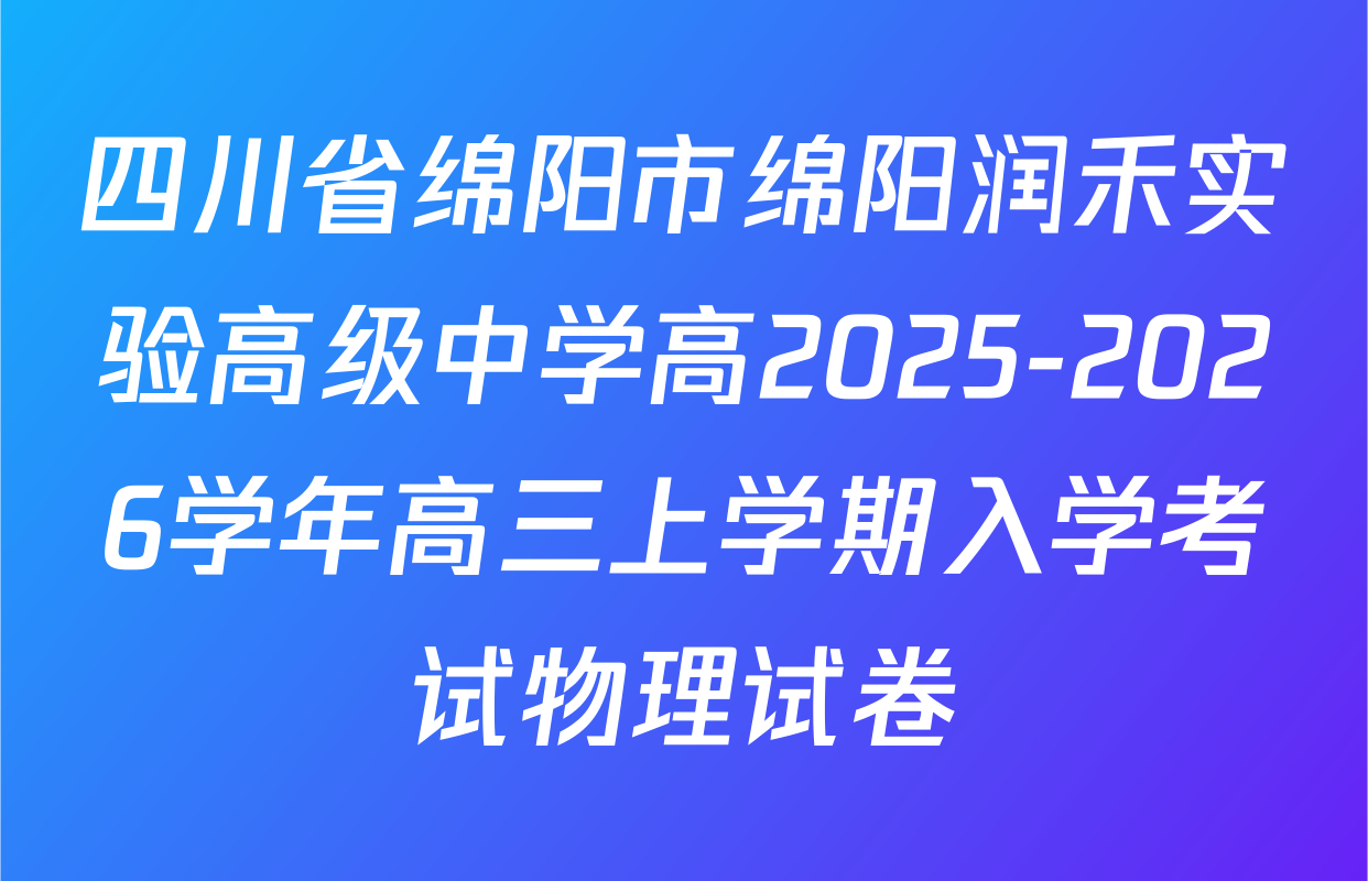 四川省绵阳市绵阳润禾实验高级中学高2025-2026学年高三上学期入学考试物理试卷