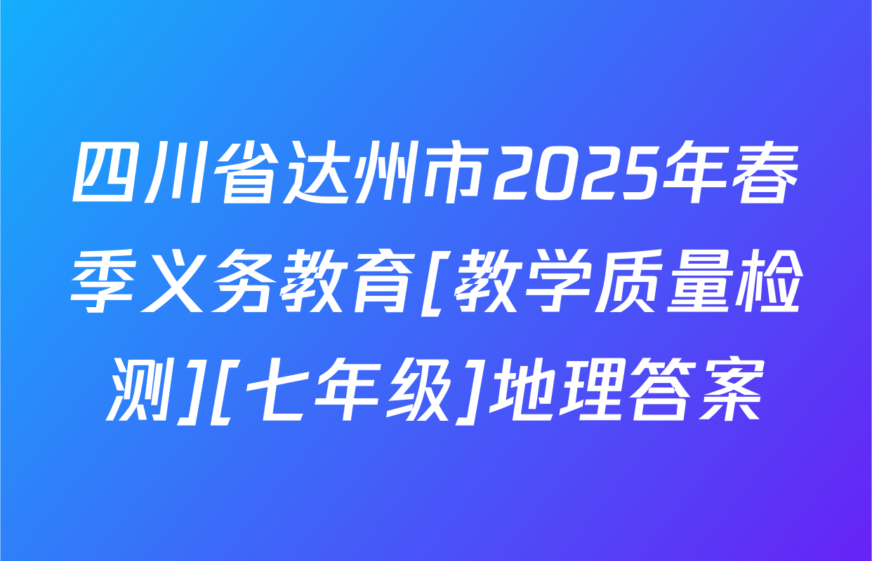 四川省达州市2025年春季义务教育[教学质量检测][七年级]地理答案