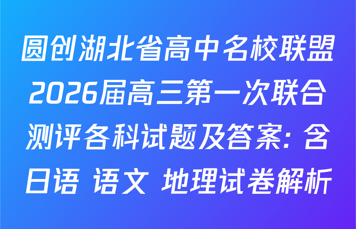 圆创湖北省高中名校联盟2026届高三第一次联合测评各科试题及答案: 含日语 语文 地理试卷解析