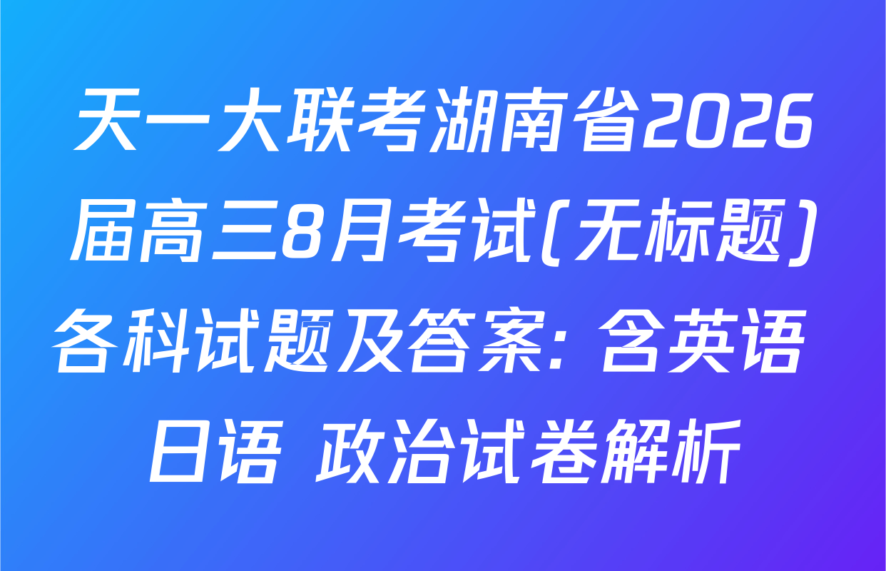 天一大联考湖南省2026届高三8月考试(无标题)各科试题及答案: 含英语 日语 政治试卷解析