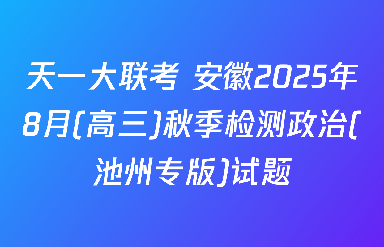 天一大联考 安徽2025年8月(高三)秋季检测政治(池州专版)试题