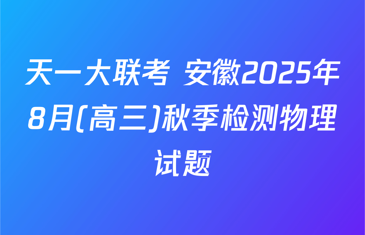 天一大联考 安徽2025年8月(高三)秋季检测物理试题
