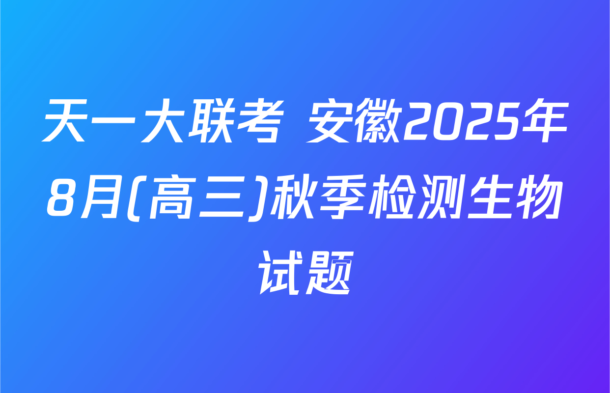 天一大联考 安徽2025年8月(高三)秋季检测生物试题