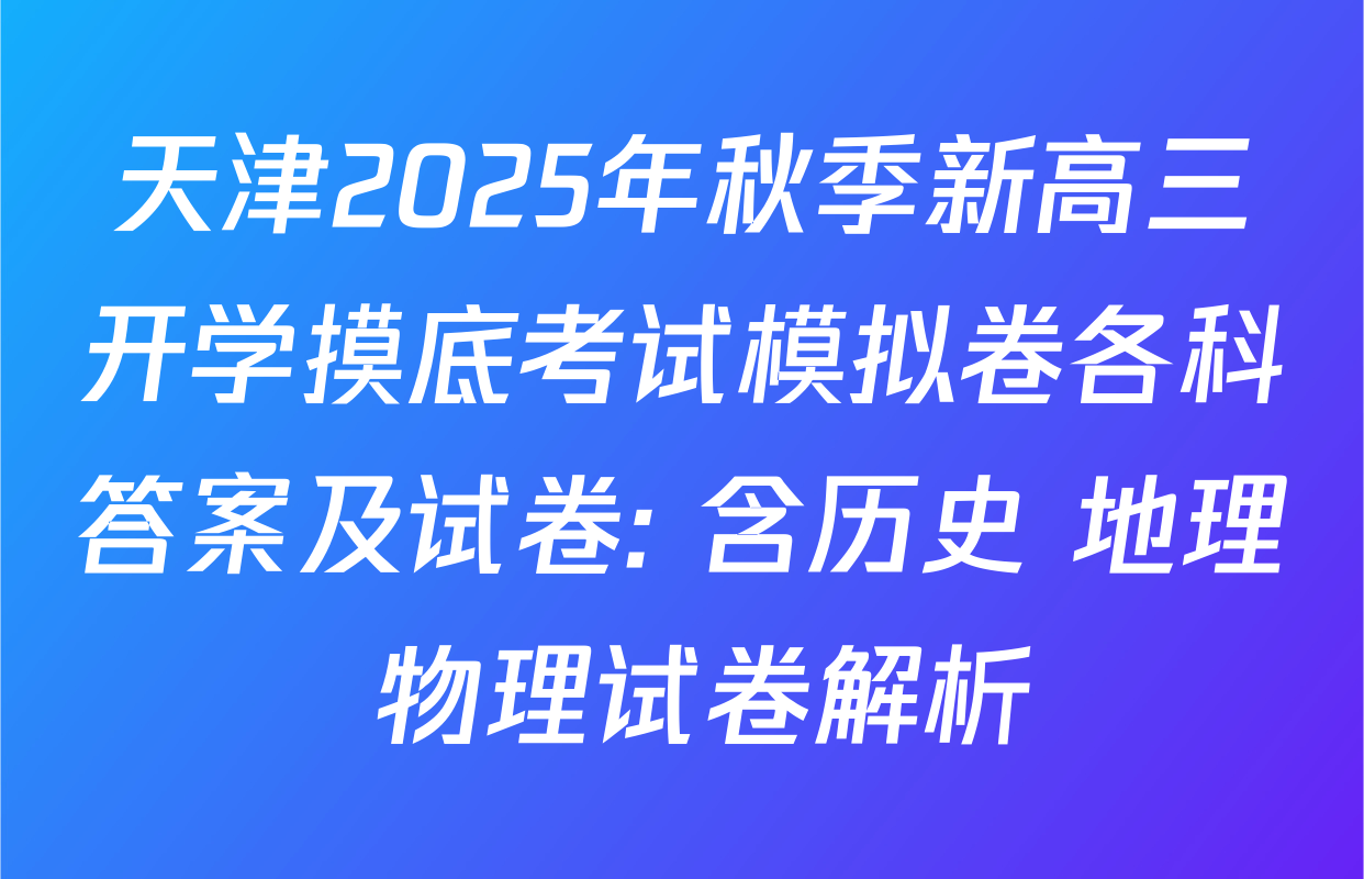 天津2025年秋季新高三开学摸底考试模拟卷各科答案及试卷: 含历史 地理 物理试卷解析