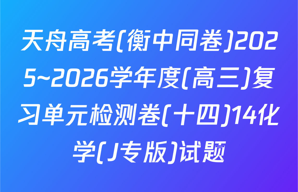 天舟高考(衡中同卷)2025~2026学年度(高三)复习单元检测卷(十四)14化学(J专版)试题