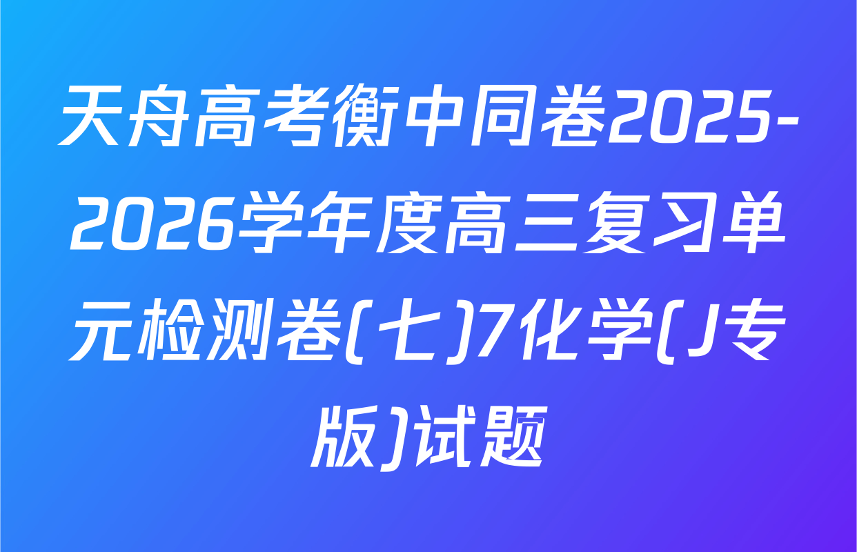 天舟高考衡中同卷2025-2026学年度高三复习单元检测卷(七)7化学(J专版)试题