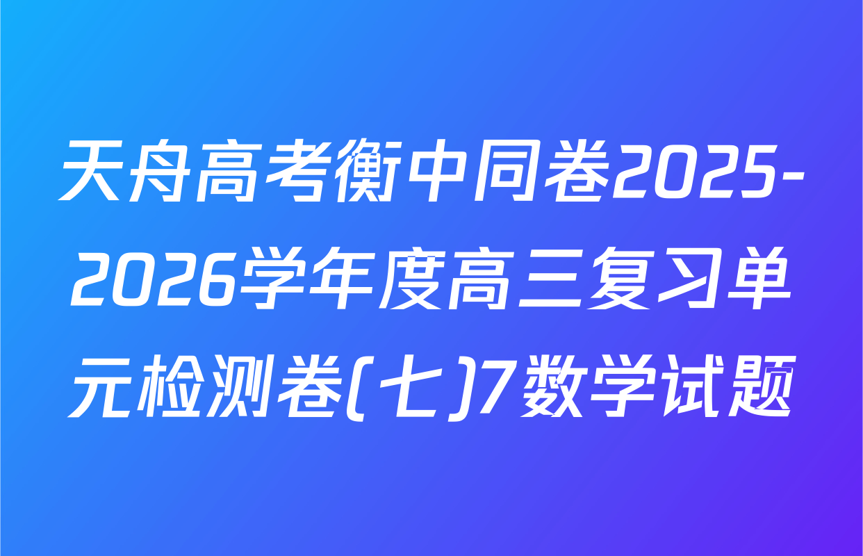 天舟高考衡中同卷2025-2026学年度高三复习单元检测卷(七)7数学试题