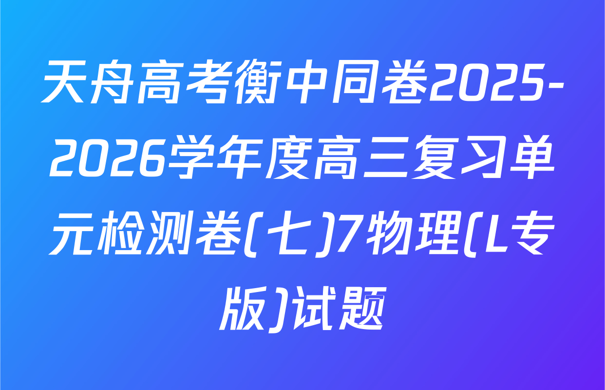 天舟高考衡中同卷2025-2026学年度高三复习单元检测卷(七)7物理(L专版)试题