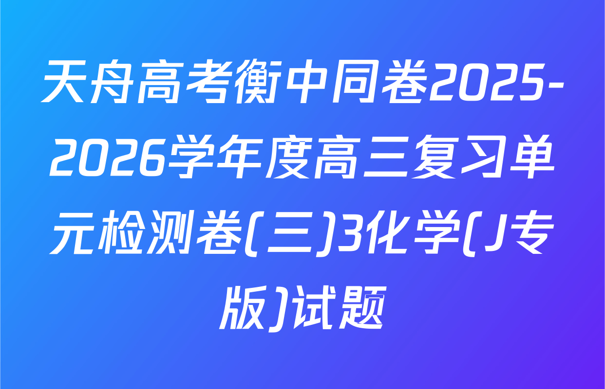 天舟高考衡中同卷2025-2026学年度高三复习单元检测卷(三)3化学(J专版)试题