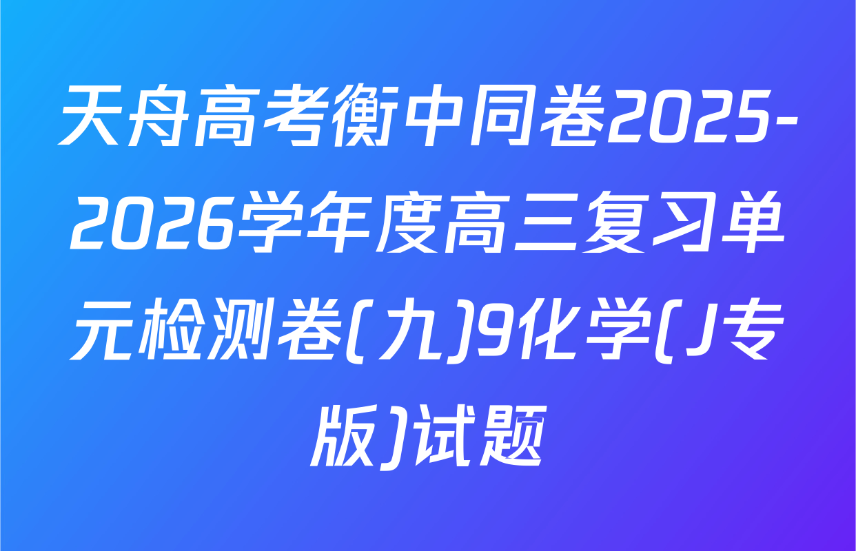 天舟高考衡中同卷2025-2026学年度高三复习单元检测卷(九)9化学(J专版)试题