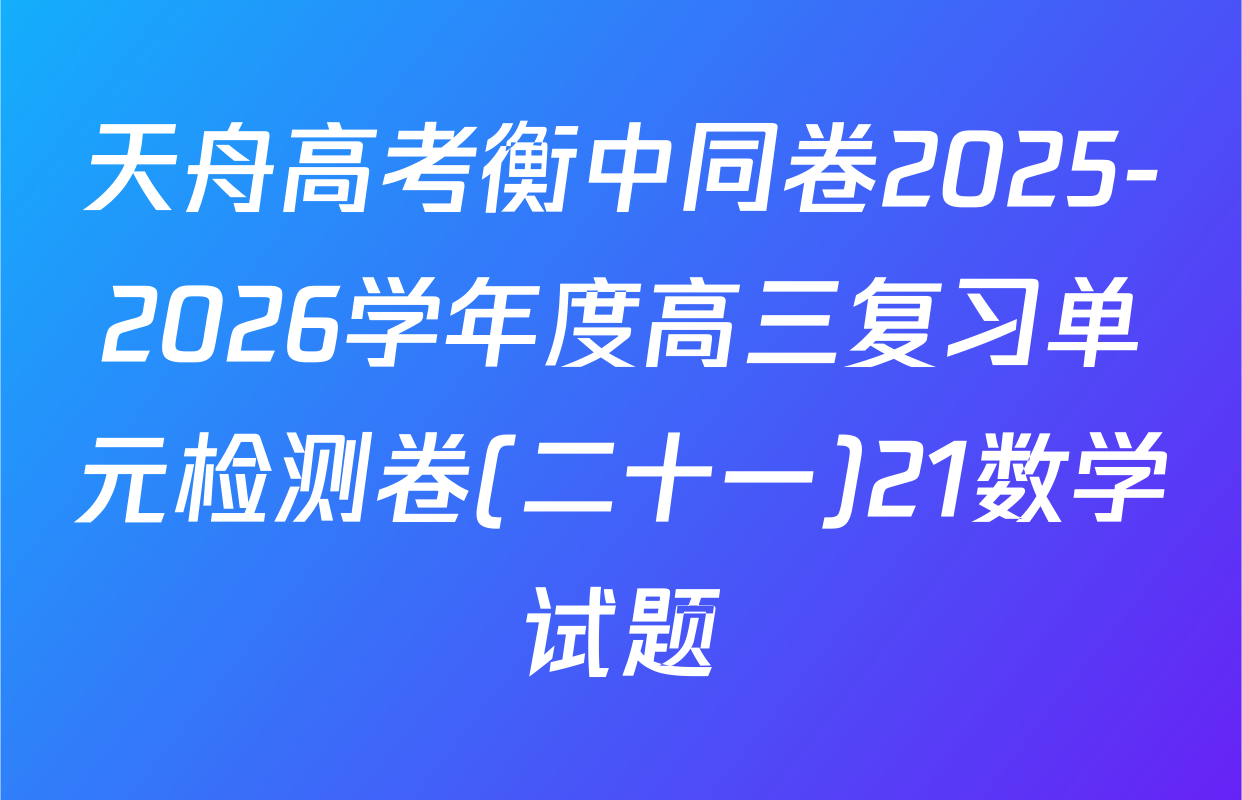 天舟高考衡中同卷2025-2026学年度高三复习单元检测卷(二十一)21数学试题