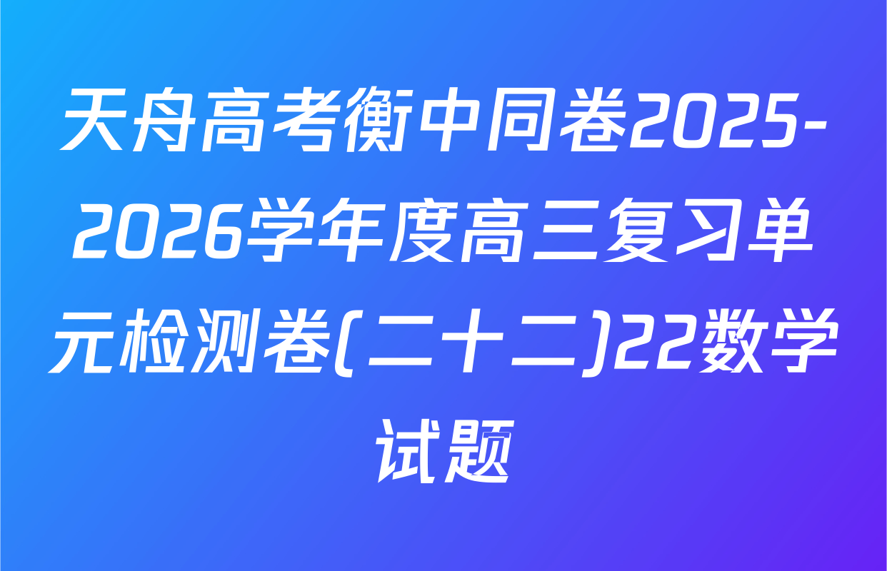 天舟高考衡中同卷2025-2026学年度高三复习单元检测卷(二十二)22数学试题