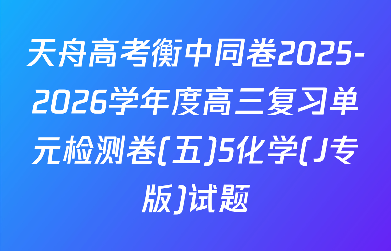 天舟高考衡中同卷2025-2026学年度高三复习单元检测卷(五)5化学(J专版)试题