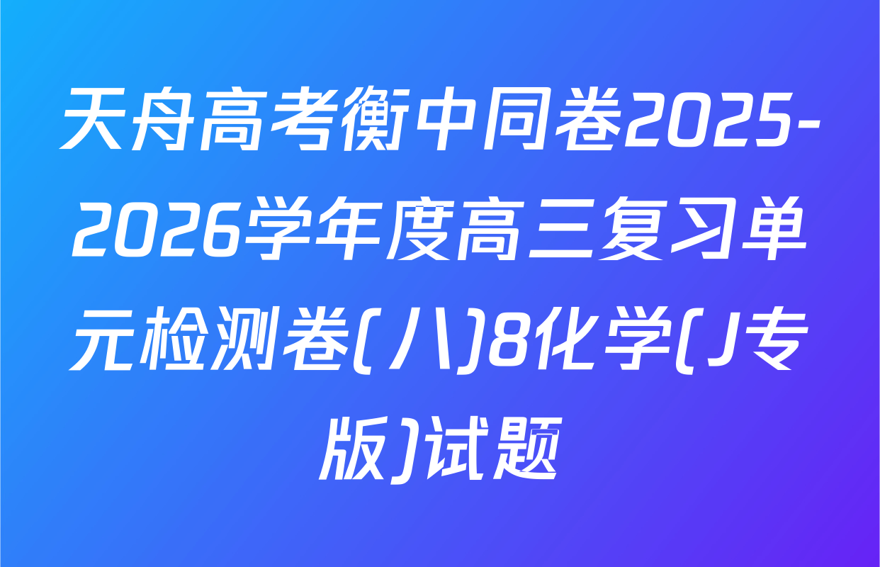 天舟高考衡中同卷2025-2026学年度高三复习单元检测卷(八)8化学(J专版)试题