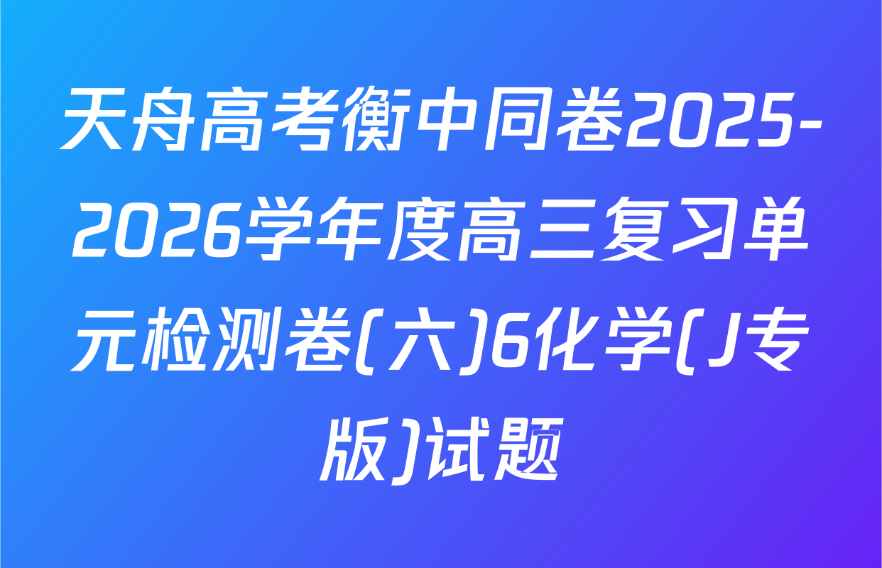 天舟高考衡中同卷2025-2026学年度高三复习单元检测卷(六)6化学(J专版)试题