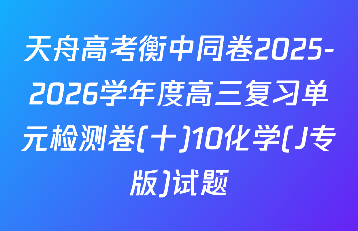 天舟高考衡中同卷2025-2026学年度高三复习单元检测卷(十)10化学(J专版)试题