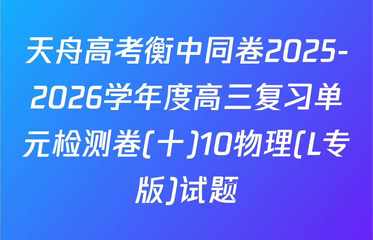 天舟高考衡中同卷2025-2026学年度高三复习单元检测卷(十)10物理(L专版)试题