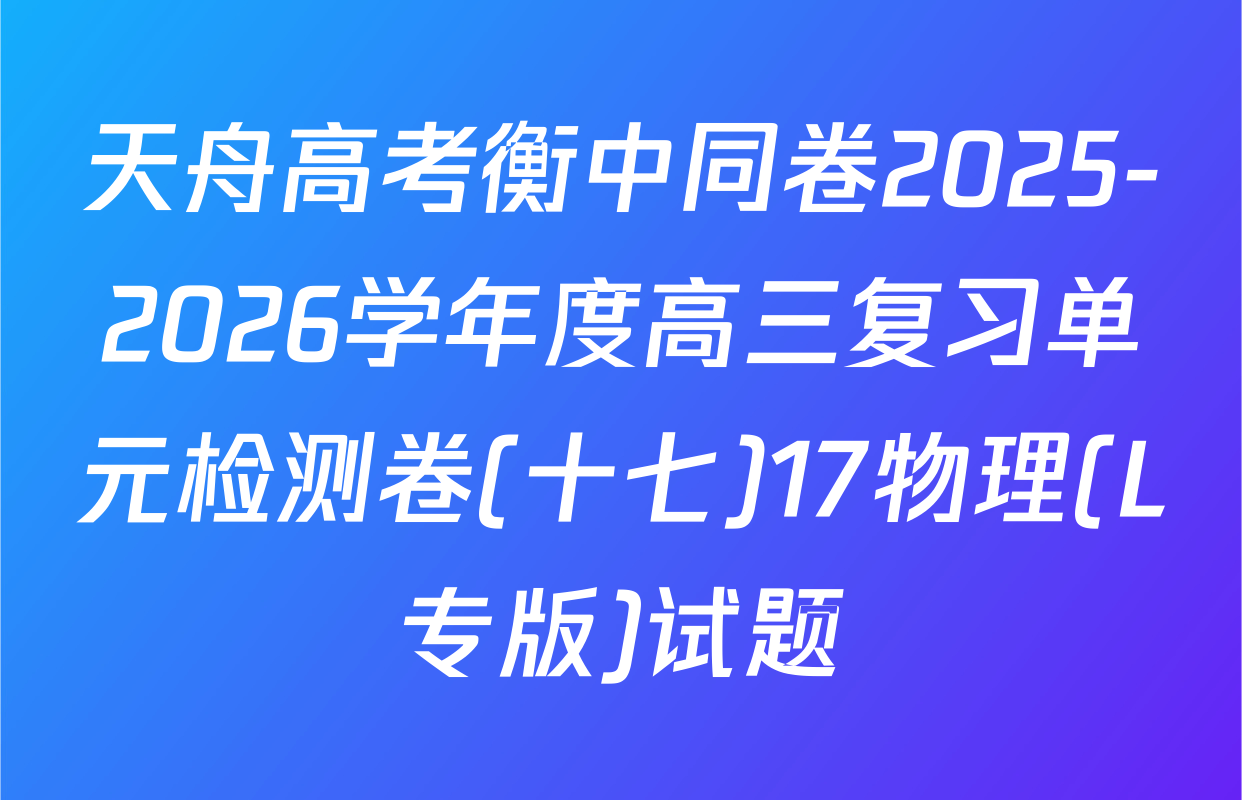 天舟高考衡中同卷2025-2026学年度高三复习单元检测卷(十七)17物理(L专版)试题