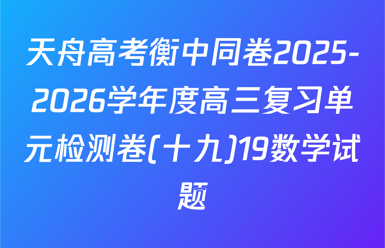 天舟高考衡中同卷2025-2026学年度高三复习单元检测卷(十九)19数学试题