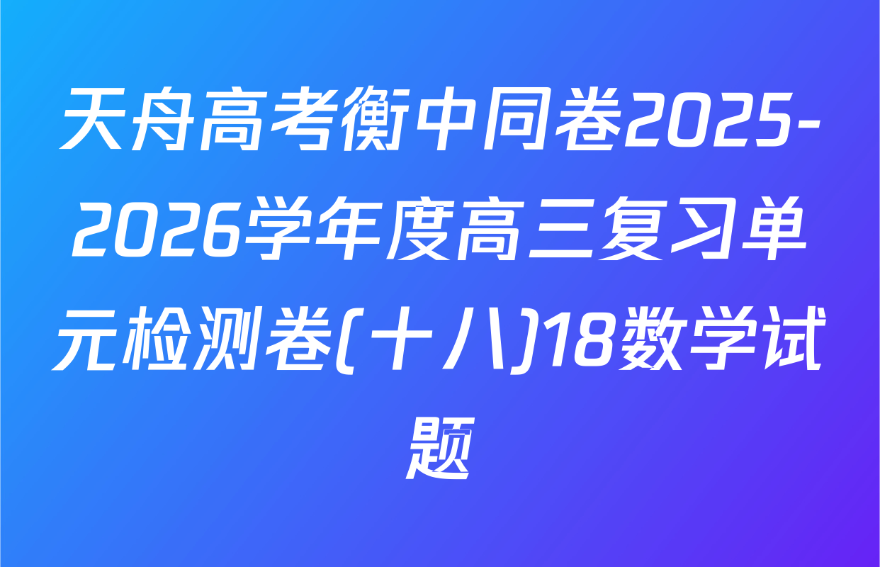 天舟高考衡中同卷2025-2026学年度高三复习单元检测卷(十八)18数学试题