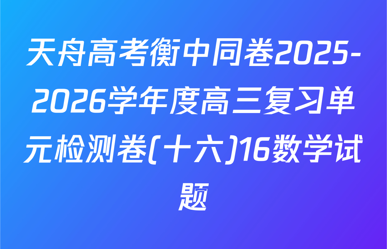 天舟高考衡中同卷2025-2026学年度高三复习单元检测卷(十六)16数学试题