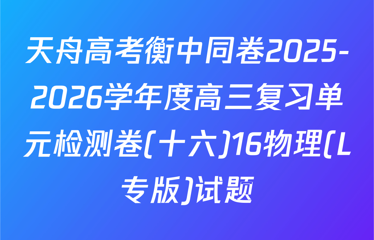 天舟高考衡中同卷2025-2026学年度高三复习单元检测卷(十六)16物理(L专版)试题