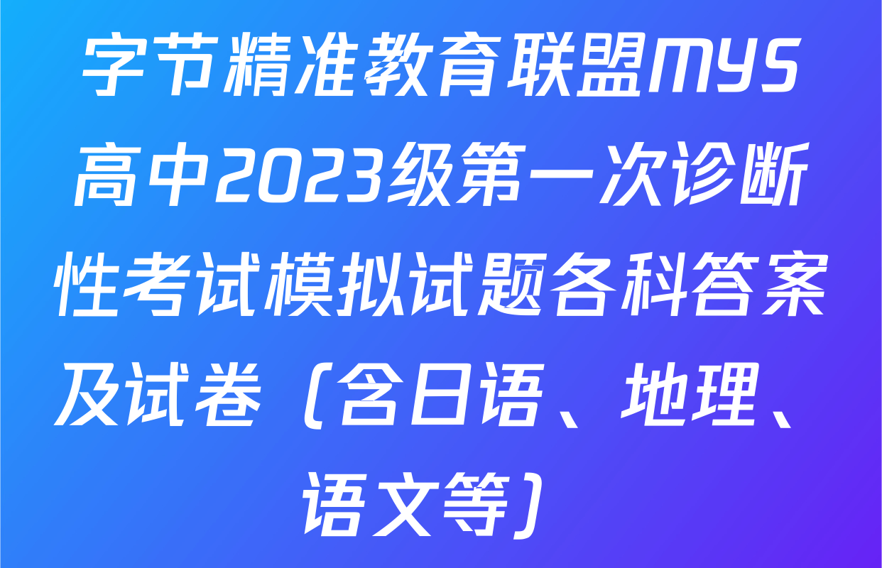 字节精准教育联盟MYS高中2023级第一次诊断性考试模拟试题各科答案及试卷（含日语、地理、语文等）