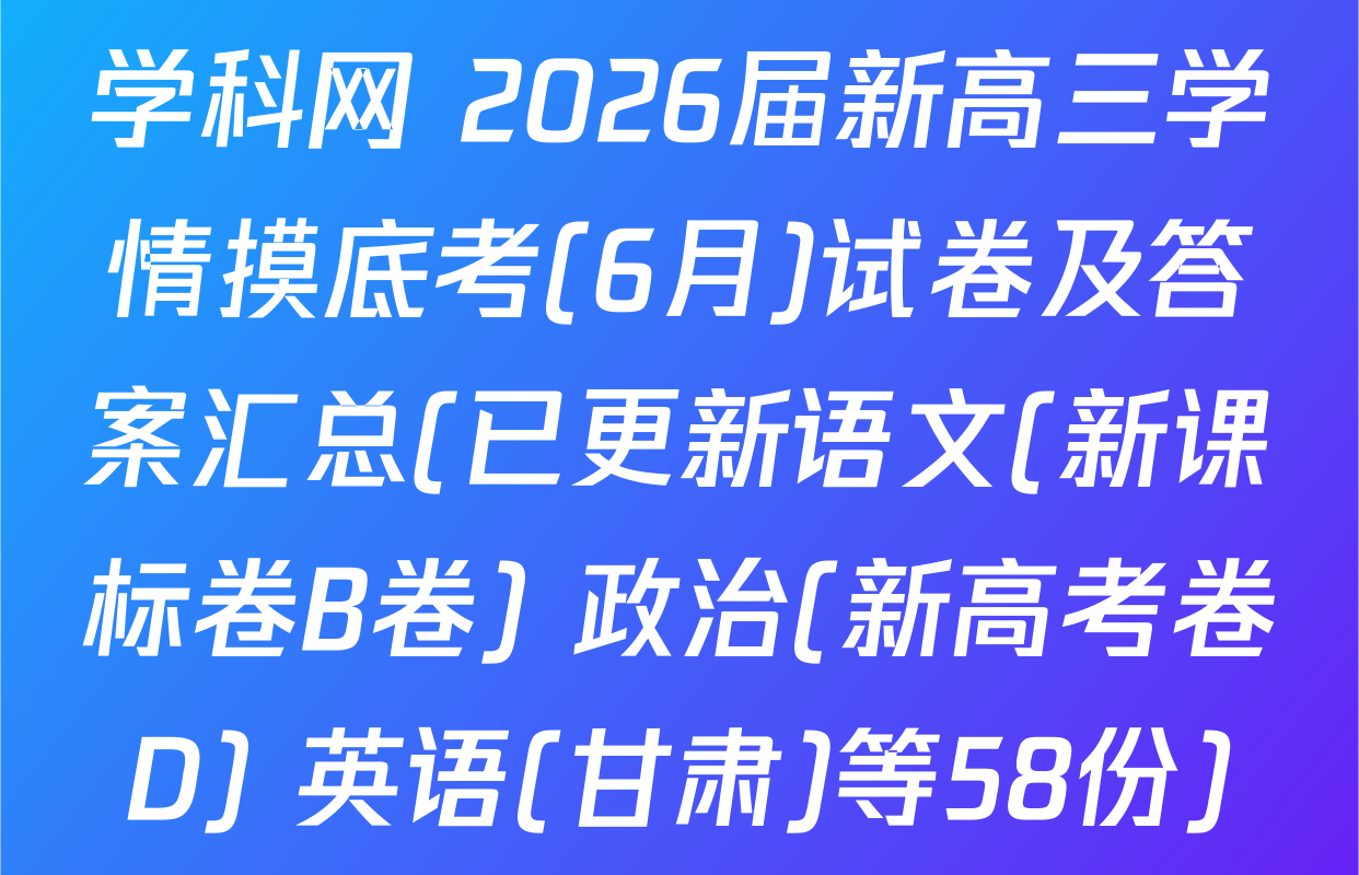学科网 2026届新高三学情摸底考(6月)试卷及答案汇总(已更新语文(新课标卷B卷) 政治(新高考卷D) 英语(甘肃)等58份)