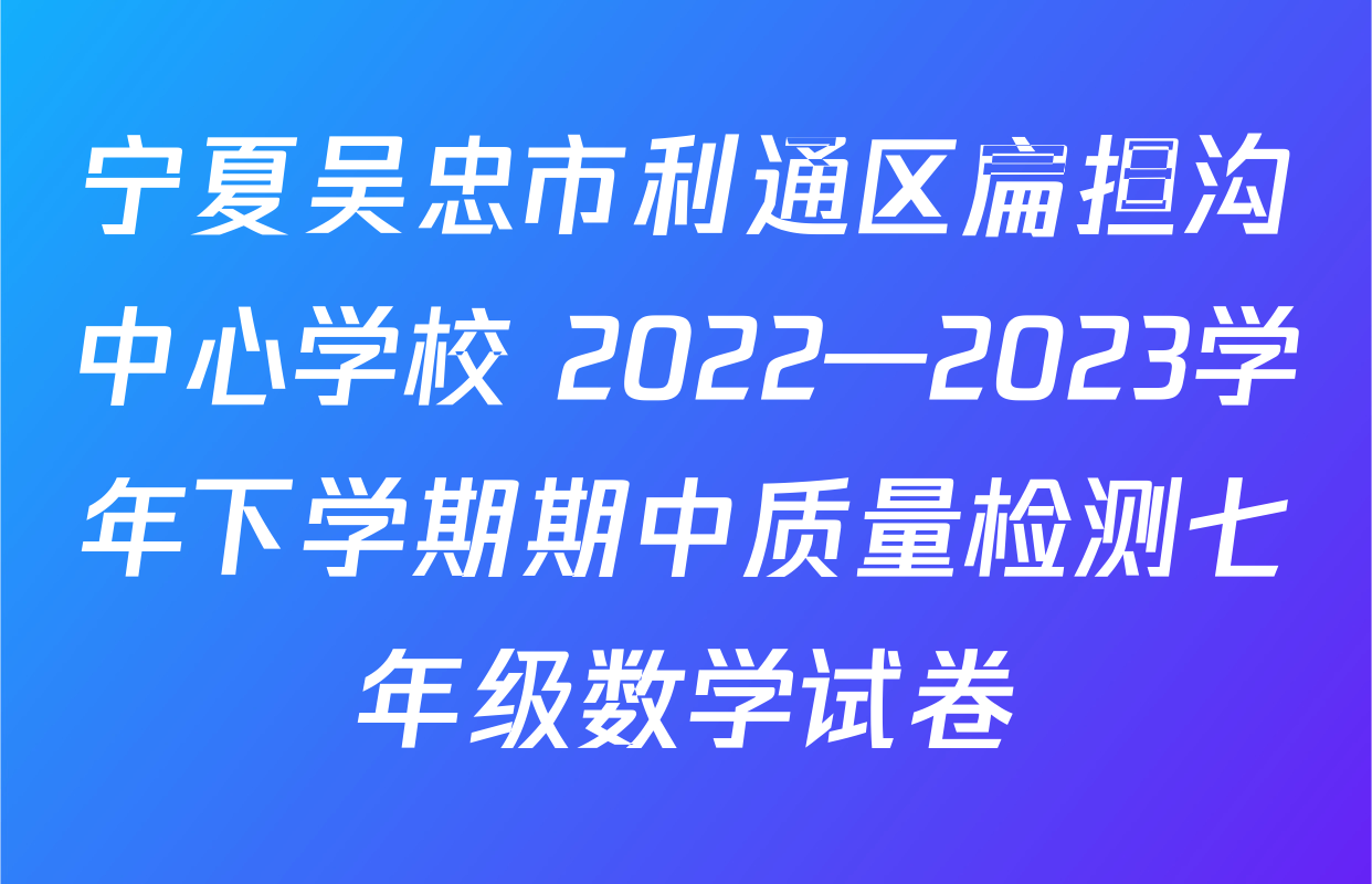 宁夏吴忠市利通区扁担沟中心学校 2022—2023学年下学期期中质量检测七年级数学试卷