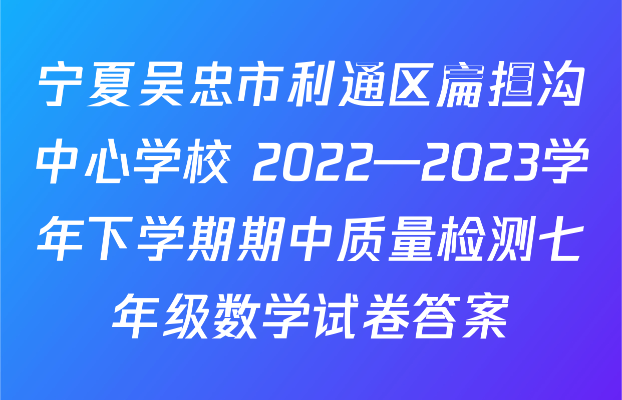 宁夏吴忠市利通区扁担沟中心学校 2022—2023学年下学期期中质量检测七年级数学试卷答案