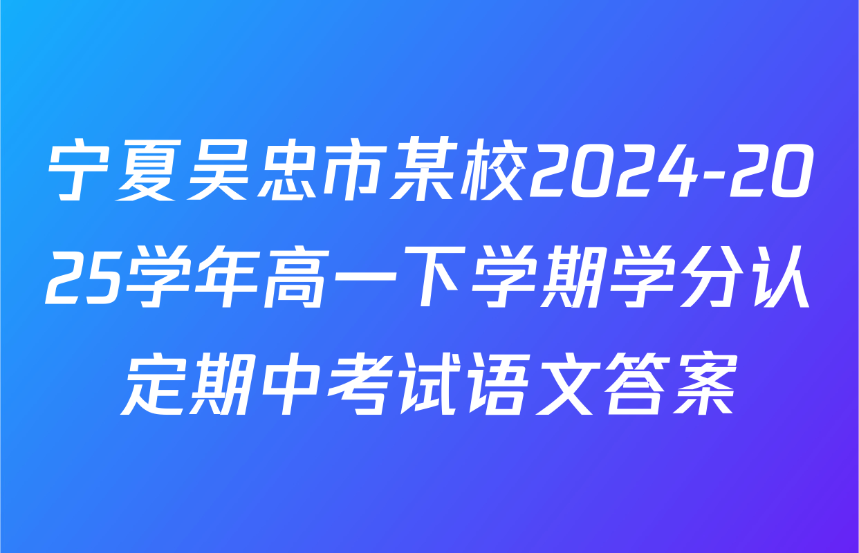 宁夏吴忠市某校2024-2025学年高一下学期学分认定期中考试语文答案