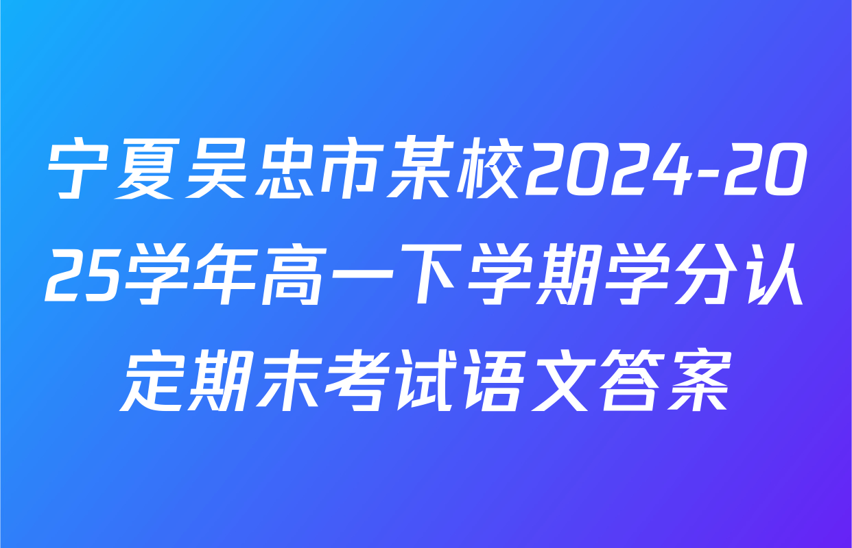 宁夏吴忠市某校2024-2025学年高一下学期学分认定期末考试语文答案