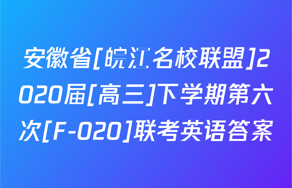 安徽省[皖江名校联盟]2020届[高三]下学期第六次[F-020]联考英语答案