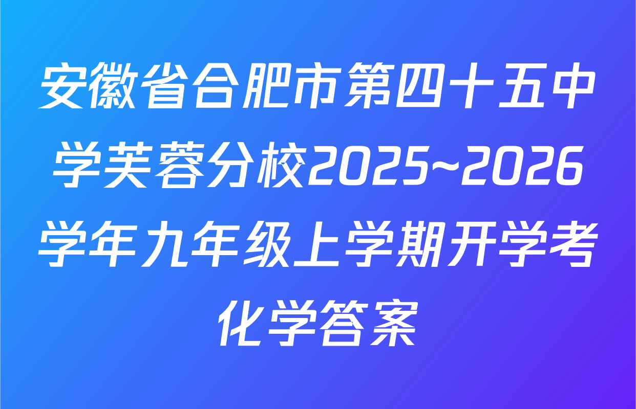 安徽省合肥市第四十五中学芙蓉分校2025~2026学年九年级上学期开学考化学答案