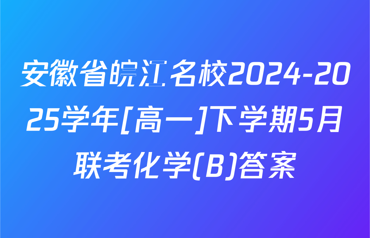 安徽省皖江名校2024-2025学年[高一]下学期5月联考化学(B)答案