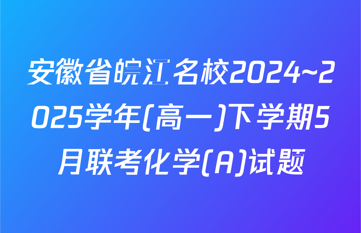 安徽省皖江名校2024~2025学年(高一)下学期5月联考化学(A)试题
