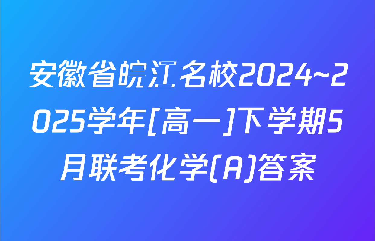 安徽省皖江名校2024~2025学年[高一]下学期5月联考化学(A)答案