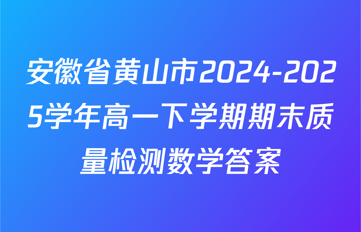 安徽省黄山市2024-2025学年高一下学期期末质量检测数学答案