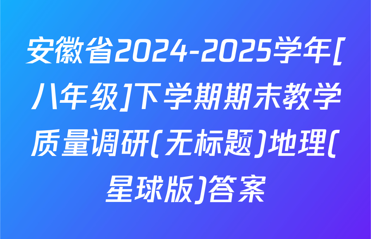 安徽省2024-2025学年[八年级]下学期期末教学质量调研(无标题)地理(星球版)答案